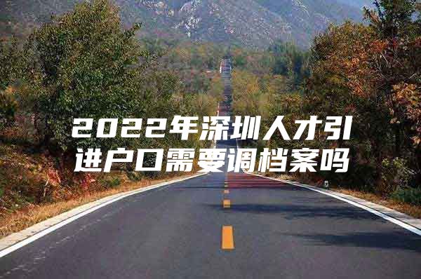 2022年深圳人才引进户口需要调档案吗