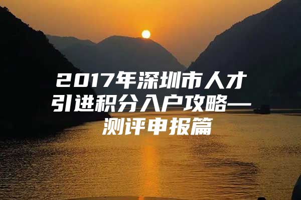 2017年深圳市人才引进积分入户攻略— 测评申报篇