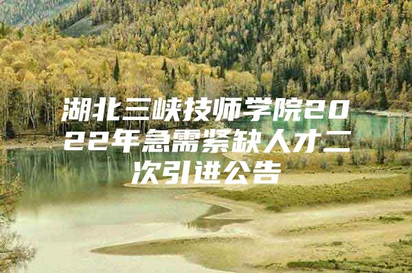 湖北三峡技师学院2022年急需紧缺人才二次引进公告