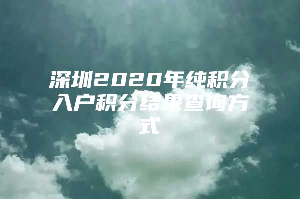 深圳2020年纯积分入户积分结果查询方式