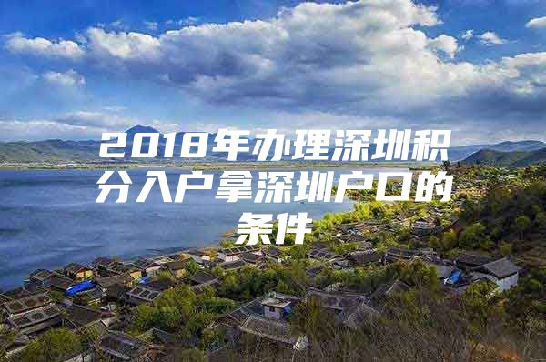 2018年办理深圳积分入户拿深圳户口的条件