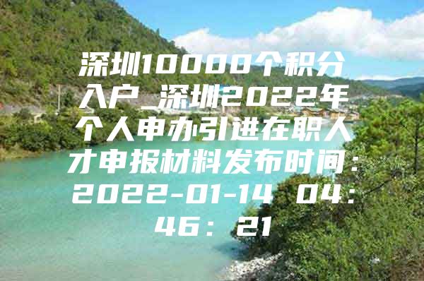 深圳10000个积分入户_深圳2022年个人申办引进在职人才申报材料发布时间：2022-01-14 04：46：21