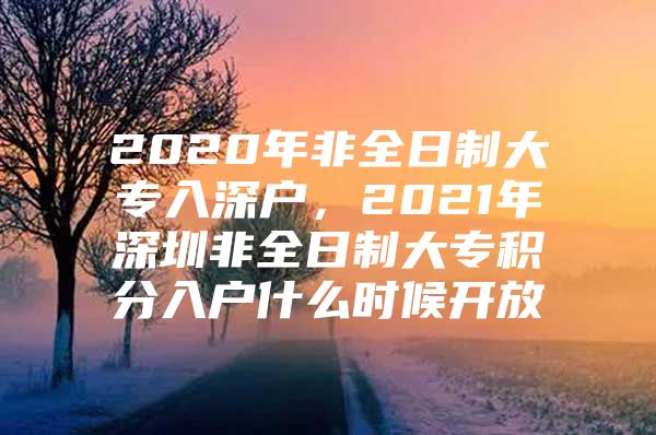 2020年非全日制大专入深户，2021年深圳非全日制大专积分入户什么时候开放