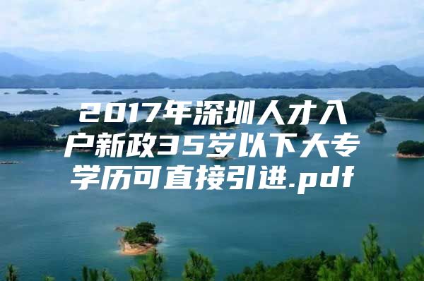 2017年深圳人才入户新政35岁以下大专学历可直接引进.pdf