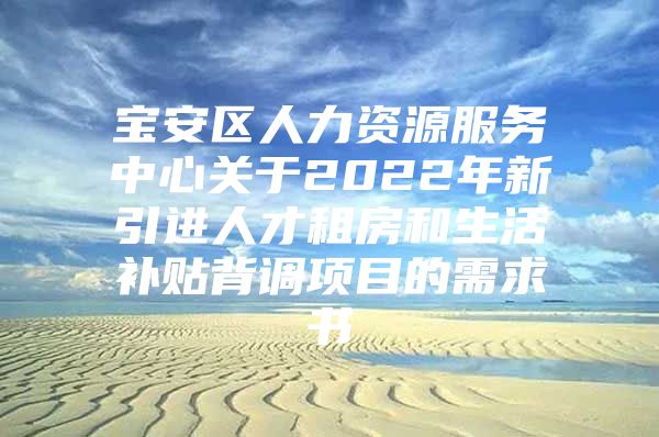 宝安区人力资源服务中心关于2022年新引进人才租房和生活补贴背调项目的需求书