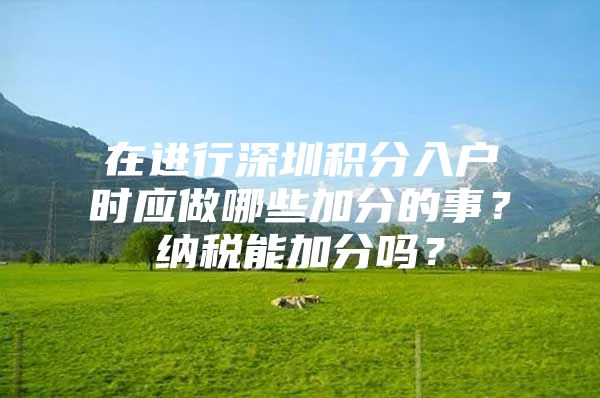 在进行深圳积分入户时应做哪些加分的事？纳税能加分吗？