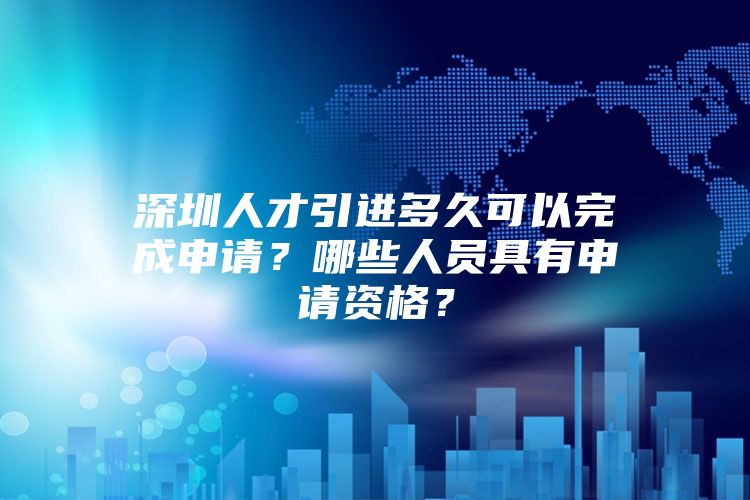 深圳人才引进多久可以完成申请？哪些人员具有申请资格？