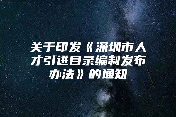 关于印发《深圳市人才引进目录编制发布办法》的通知