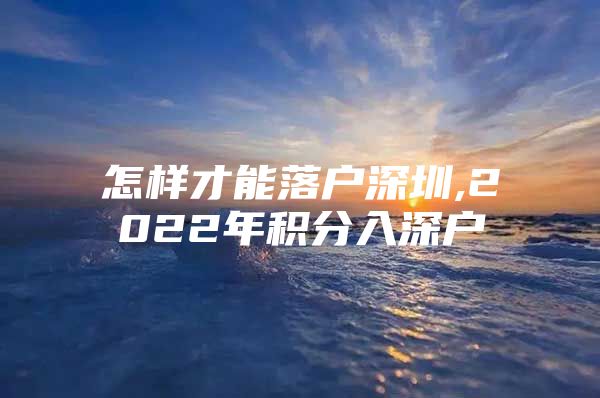 怎样才能落户深圳,2022年积分入深户