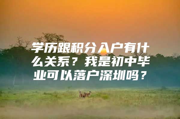 学历跟积分入户有什么关系？我是初中毕业可以落户深圳吗？