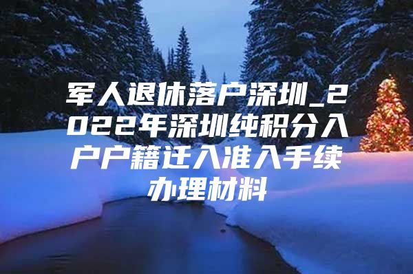 军人退休落户深圳_2022年深圳纯积分入户户籍迁入准入手续办理材料