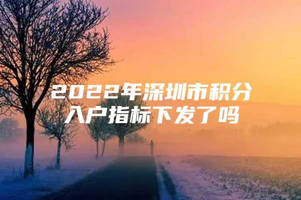 2022年深圳市积分入户指标下发了吗