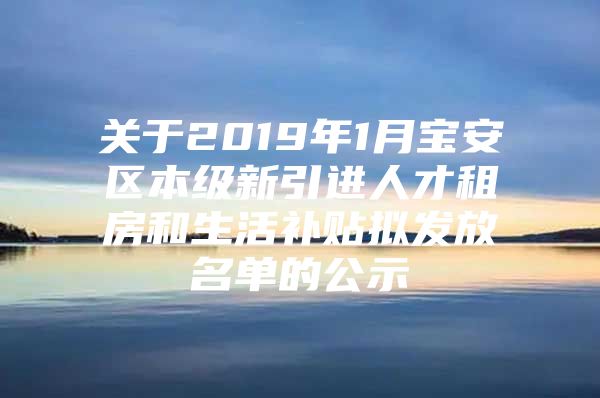 关于2019年1月宝安区本级新引进人才租房和生活补贴拟发放名单的公示