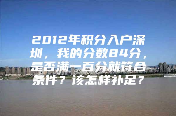 2012年积分入户深圳，我的分数84分，是否满一百分就符合条件？该怎样补足？