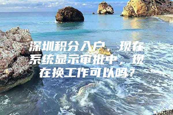 深圳积分入户，现在系统显示审批中，现在换工作可以吗？