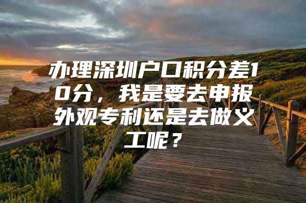 办理深圳户口积分差10分，我是要去申报外观专利还是去做义工呢？