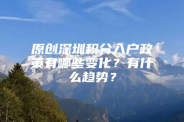 原创深圳积分入户政策有哪些变化？有什么趋势？