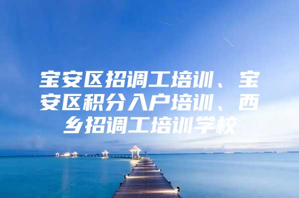 宝安区招调工培训、宝安区积分入户培训、西乡招调工培训学校