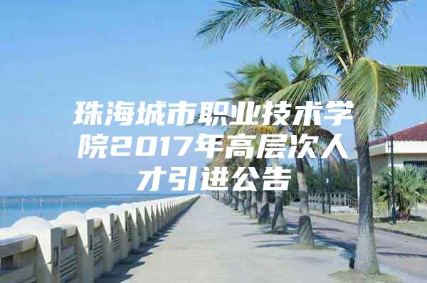 珠海城市职业技术学院2017年高层次人才引进公告