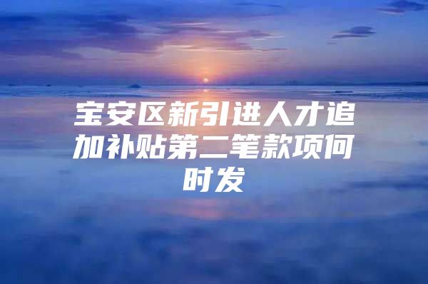 宝安区新引进人才追加补贴第二笔款项何时发