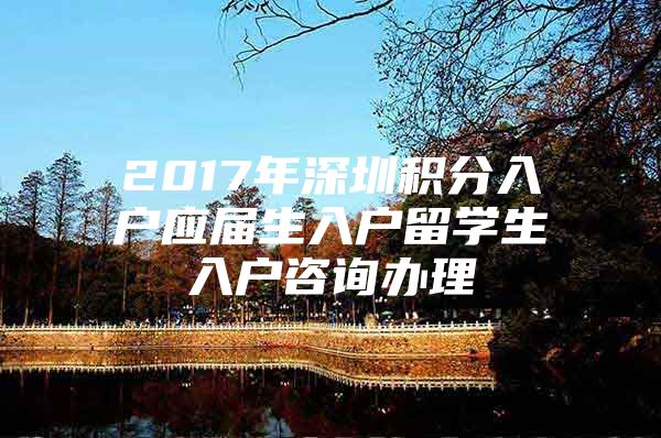 2017年深圳积分入户应届生入户留学生入户咨询办理