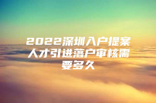 2022深圳入户提案人才引进落户审核需要多久