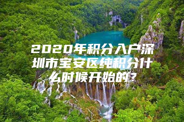 2020年积分入户深圳市宝安区纯积分什么时候开始的？