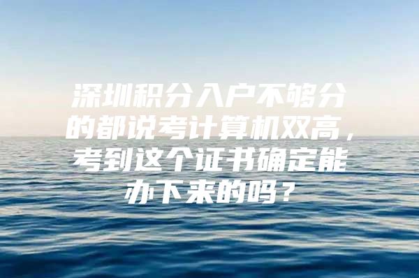 深圳积分入户不够分的都说考计算机双高，考到这个证书确定能办下来的吗？