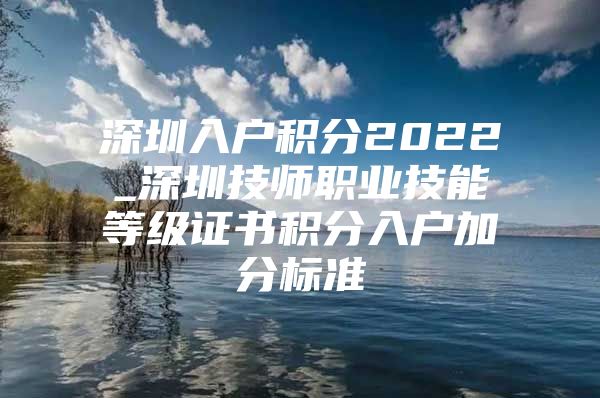 深圳入户积分2022_深圳技师职业技能等级证书积分入户加分标准