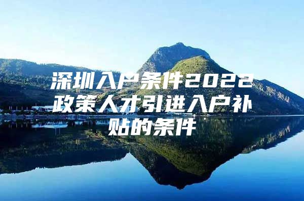 深圳入户条件2022政策人才引进入户补贴的条件