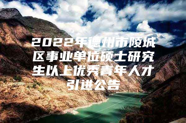 2022年德州市陵城区事业单位硕士研究生以上优秀青年人才引进公告