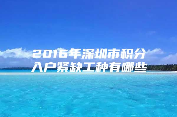 2016年深圳市积分入户紧缺工种有哪些