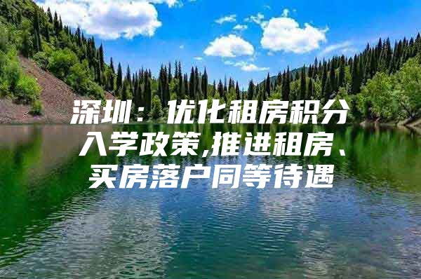 深圳：优化租房积分入学政策,推进租房、买房落户同等待遇