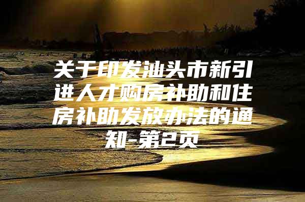 关于印发汕头市新引进人才购房补助和住房补助发放办法的通知-第2页