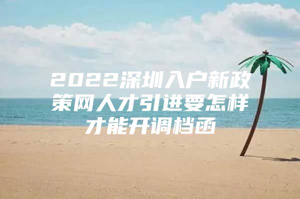 2022深圳入户新政策网人才引进要怎样才能开调档函