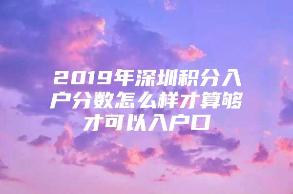 2019年深圳积分入户分数怎么样才算够才可以入户口