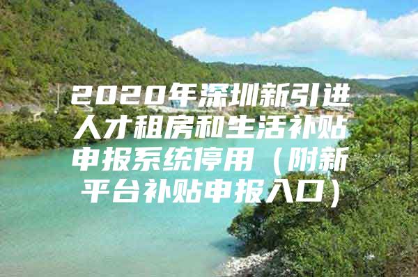 2020年深圳新引进人才租房和生活补贴申报系统停用（附新平台补贴申报入口）