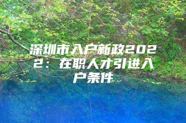 深圳市入户新政2022：在职人才引进入户条件