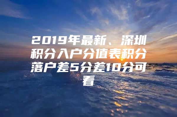 2019年最新、深圳积分入户分值表积分落户差5分差10分可看