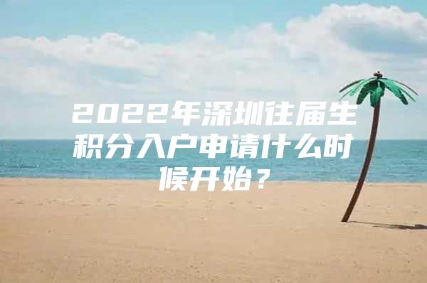 2022年深圳往届生积分入户申请什么时候开始？