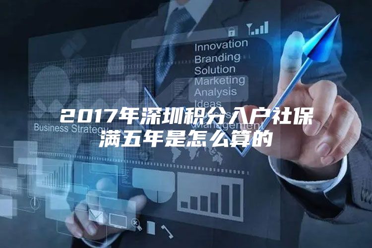 2017年深圳积分入户社保满五年是怎么算的