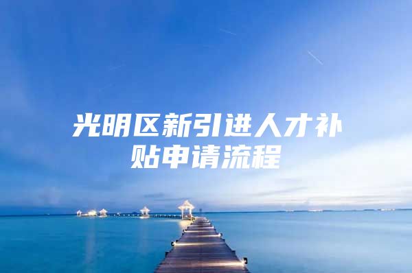 光明区新引进人才补贴申请流程