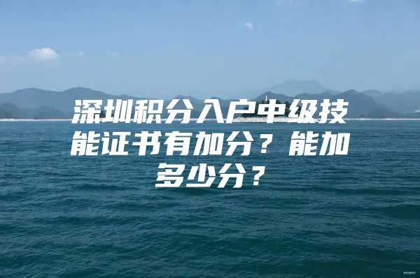 深圳积分入户中级技能证书有加分？能加多少分？