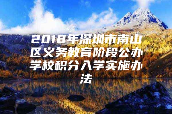 2018年深圳市南山区义务教育阶段公办学校积分入学实施办法