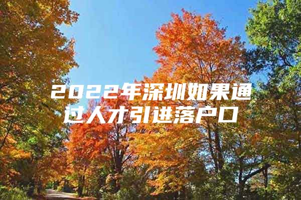 2022年深圳如果通过人才引进落户口