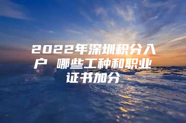 2022年深圳积分入户 哪些工种和职业证书加分