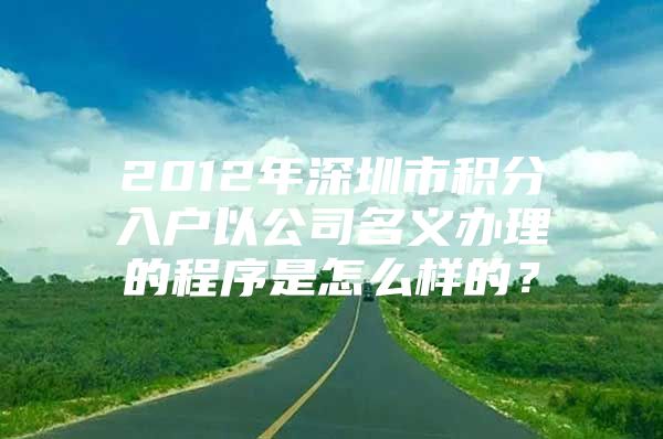 2012年深圳市积分入户以公司名义办理的程序是怎么样的？