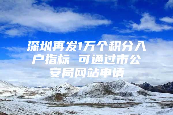 深圳再发1万个积分入户指标 可通过市公安局网站申请