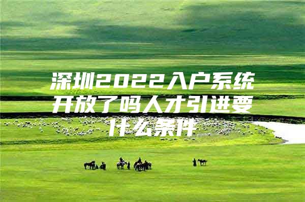 深圳2022入户系统开放了吗人才引进要什么条件