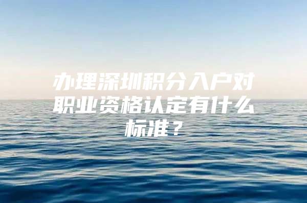 办理深圳积分入户对职业资格认定有什么标准？